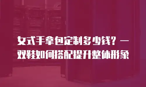 女式手拿包定制多少钱？一双鞋如何搭配提升整体形象