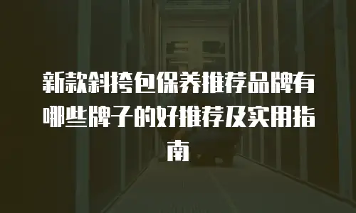 新款斜挎包保养推荐品牌有哪些牌子的好推荐及实用指南