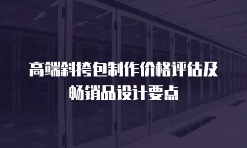 高端斜挎包制作价格评估及畅销品设计要点