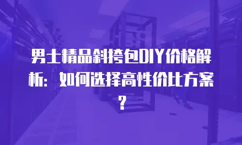 男士精品斜挎包DIY价格解析：如何选择高性价比方案？