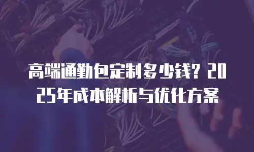 高端通勤包定制多少钱？2025年成本解析与优化方案