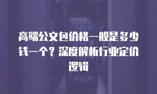 高端公文包价格一般是多少钱一个？深度解析行业定价逻辑