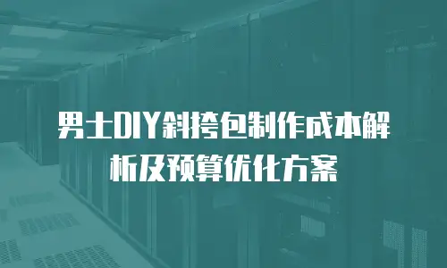 男士DIY斜挎包制作成本解析及预算优化方案