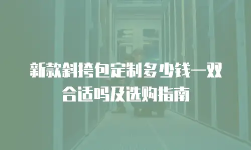 新款斜挎包定制多少钱一双合适吗及选购指南