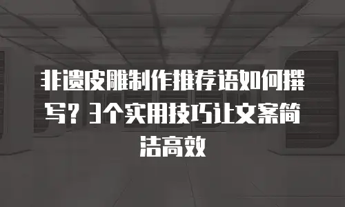 非遗皮雕制作推荐语如何撰写？3个实用技巧让文案简洁高效