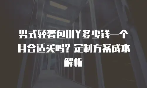 男式轻奢包DIY多少钱一个月合适买吗？定制方案成本解析