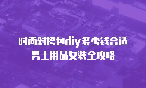 时尚斜挎包diy多少钱合适男士用品女装全攻略