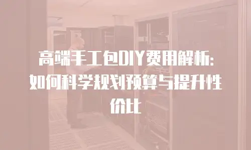 高端手工包DIY费用解析：如何科学规划预算与提升性价比