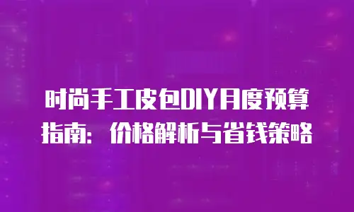 时尚手工皮包DIY月度预算指南：价格解析与省钱策略