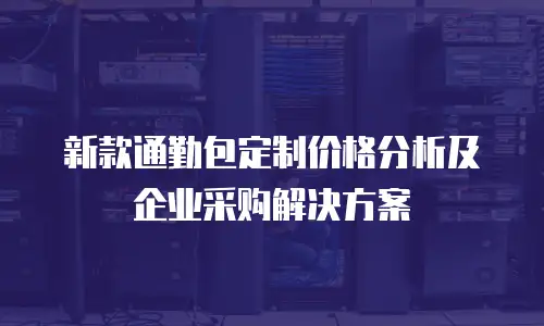 新款通勤包定制价格分析及企业采购解决方案