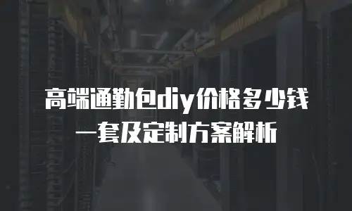 高端通勤包diy价格多少钱一套及定制方案解析