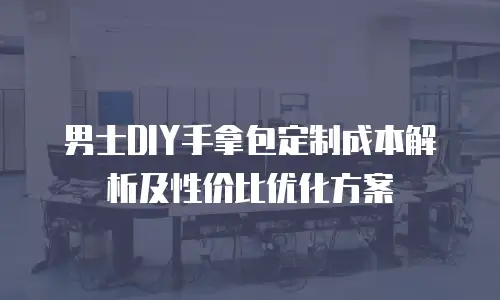 男士DIY手拿包定制成本解析及性价比优化方案
