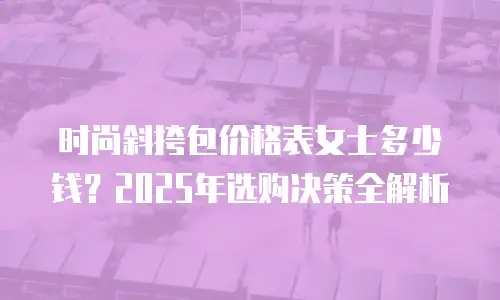 时尚斜挎包价格表女士多少钱？2025年选购决策全解析