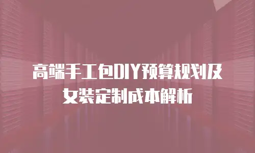 高端手工包DIY预算规划及女装定制成本解析