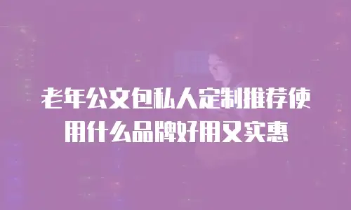 老年公文包私人定制推荐使用什么品牌好用又实惠