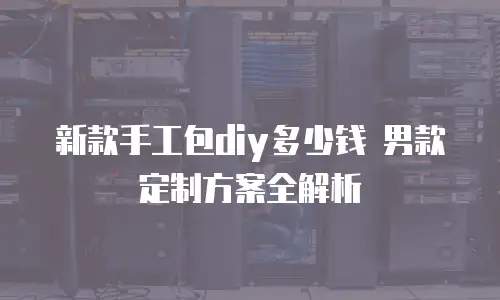新款手工包diy多少钱 男款定制方案全解析