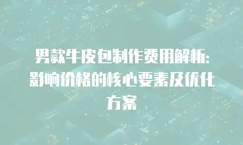 男款牛皮包制作费用解析：影响价格的核心要素及优化方案