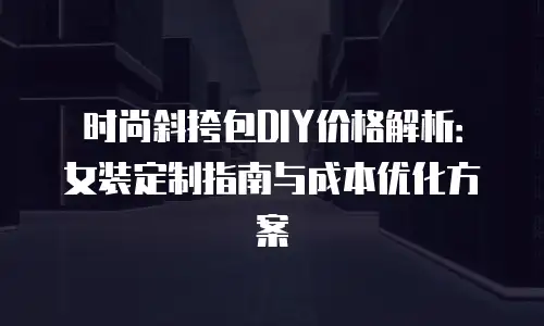 时尚斜挎包DIY价格解析：女装定制指南与成本优化方案