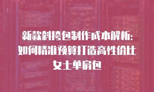 新款斜挎包制作成本解析：如何精准预算打造高性价比女士单肩包