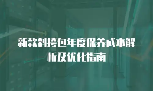 新款斜挎包年度保养成本解析及优化指南