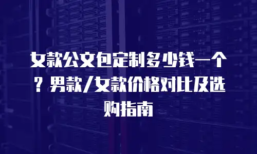 女款公文包定制多少钱一个？男款/女款价格对比及选购指南