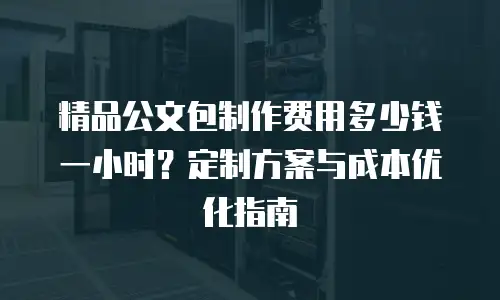 精品公文包制作费用多少钱一小时？定制方案与成本优化指南
