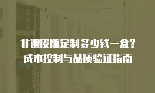非遗皮雕定制多少钱一盒？成本控制与品质验证指南