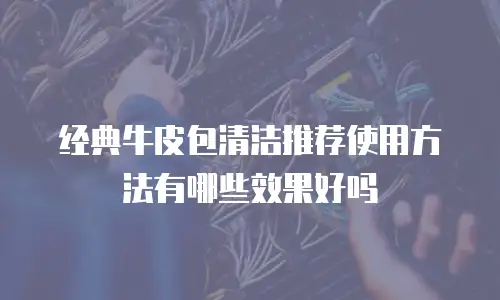 经典牛皮包清洁推荐使用方法有哪些效果好吗