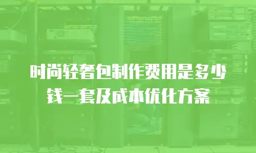 时尚轻奢包制作费用是多少钱一套及成本优化方案