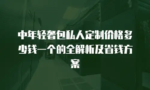 中年轻奢包私人定制价格多少钱一个的全解析及省钱方案