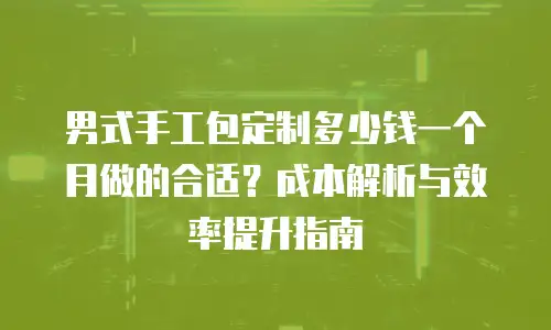 男式手工包定制多少钱一个月做的合适？成本解析与效率提升指南