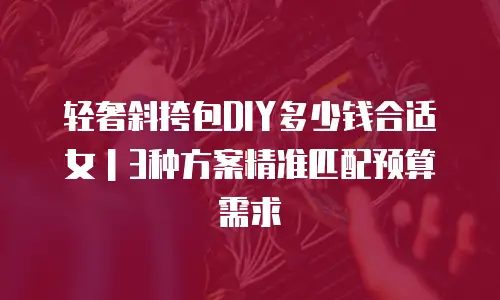 轻奢斜挎包DIY多少钱合适女｜3种方案精准匹配预算需求