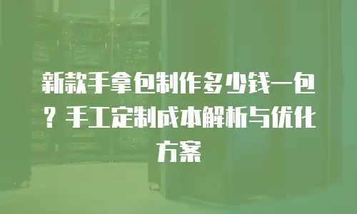 新款手拿包制作多少钱一包？手工定制成本解析与优化方案