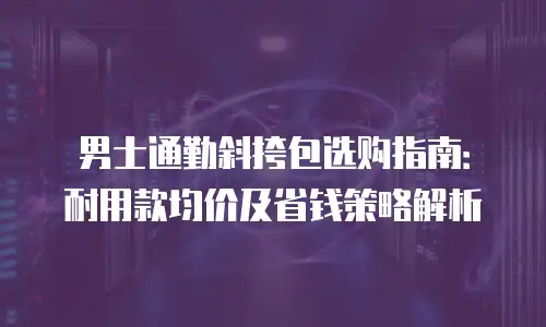 男士通勤斜挎包选购指南：耐用款均价及省钱策略解析