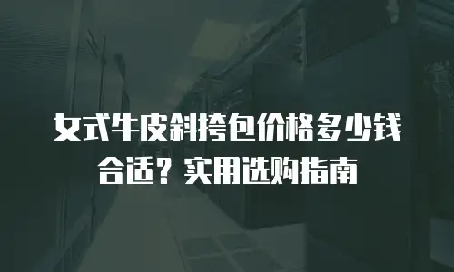 女式牛皮斜挎包价格多少钱合适？实用选购指南