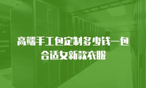 高端手工包定制多少钱一包合适女新款衣服