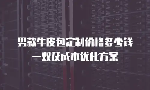 男款牛皮包定制价格多少钱一双及成本优化方案