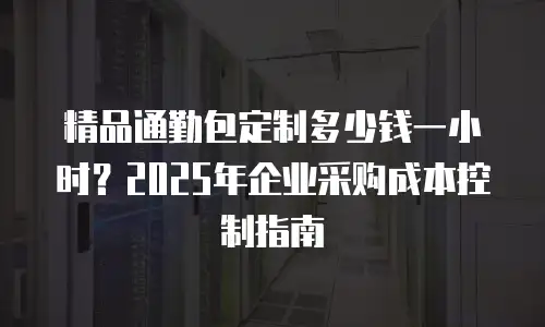 精品通勤包定制多少钱一小时？2025年企业采购成本控制指南