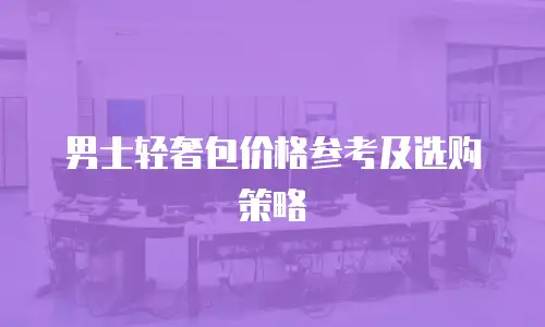男士轻奢包价格参考及选购策略