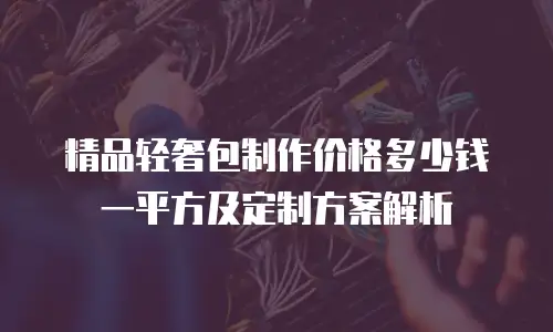 精品轻奢包制作价格多少钱一平方及定制方案解析