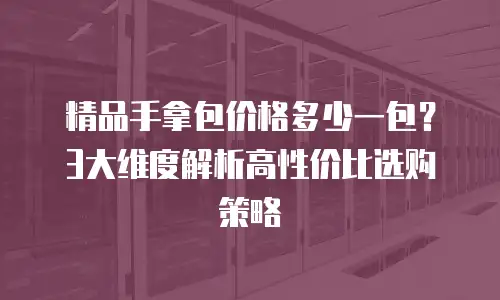 精品手拿包价格多少一包？3大维度解析高性价比选购策略