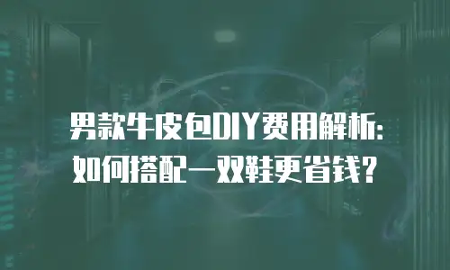 男款牛皮包DIY费用解析：如何搭配一双鞋更省钱？