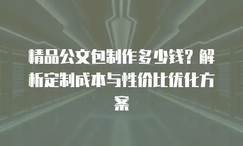 精品公文包制作多少钱？解析定制成本与性价比优化方案