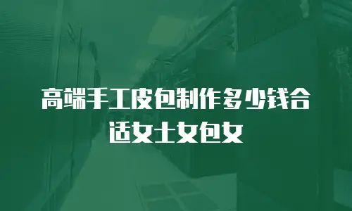 高端手工皮包制作多少钱合适女士女包女