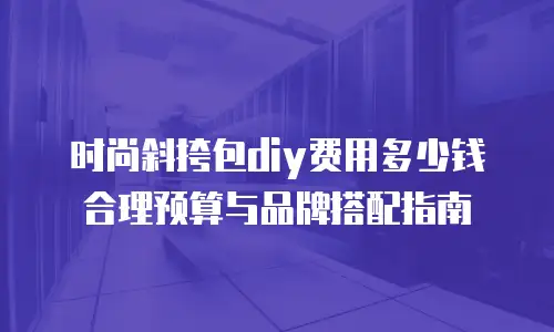 时尚斜挎包diy费用多少钱 合理预算与品牌搭配指南