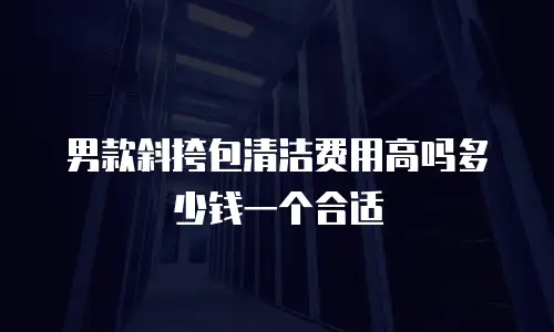 男款斜挎包清洁费用高吗多少钱一个合适