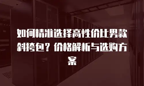如何精准选择高性价比男款斜挎包？价格解析与选购方案