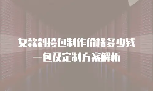 女款斜挎包制作价格多少钱一包及定制方案解析