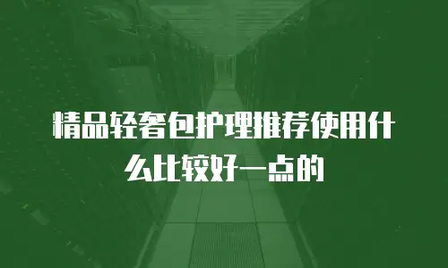 精品轻奢包护理推荐使用什么比较好一点的