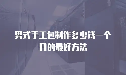 男式手工包制作多少钱一个月的最好方法